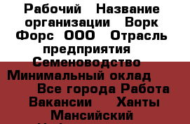 Рабочий › Название организации ­ Ворк Форс, ООО › Отрасль предприятия ­ Семеноводство › Минимальный оклад ­ 30 000 - Все города Работа » Вакансии   . Ханты-Мансийский,Нефтеюганск г.